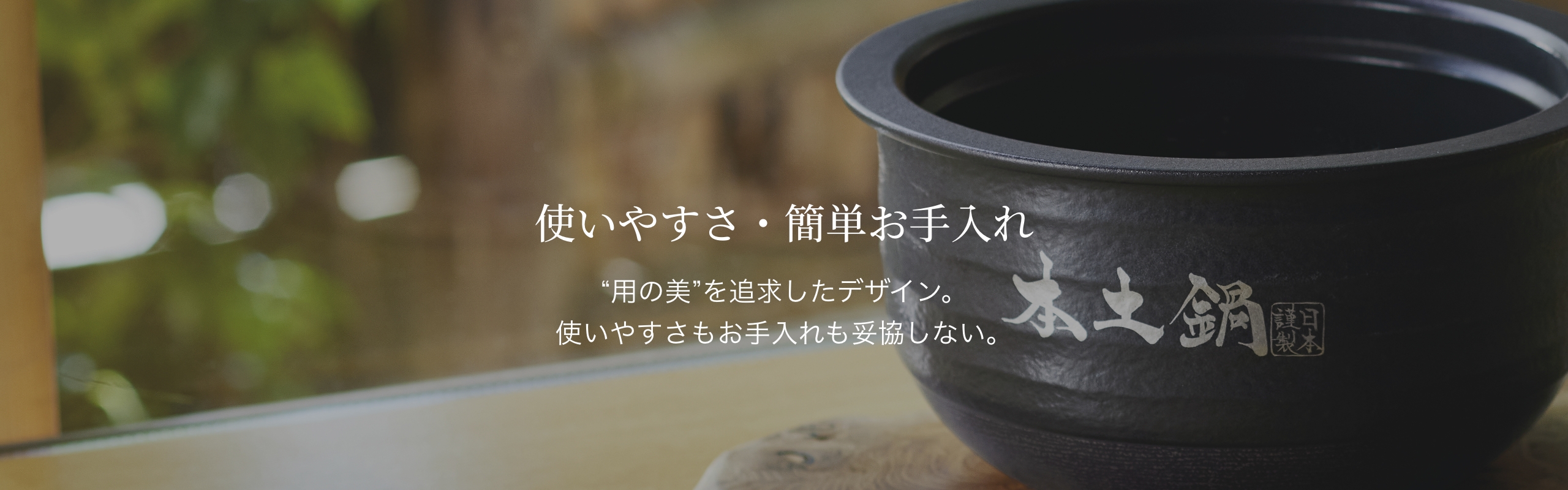 使いやすさ・簡単お手入れ。“用の美”を追求したデザイン。使いやすさもお手入れも妥協しない。