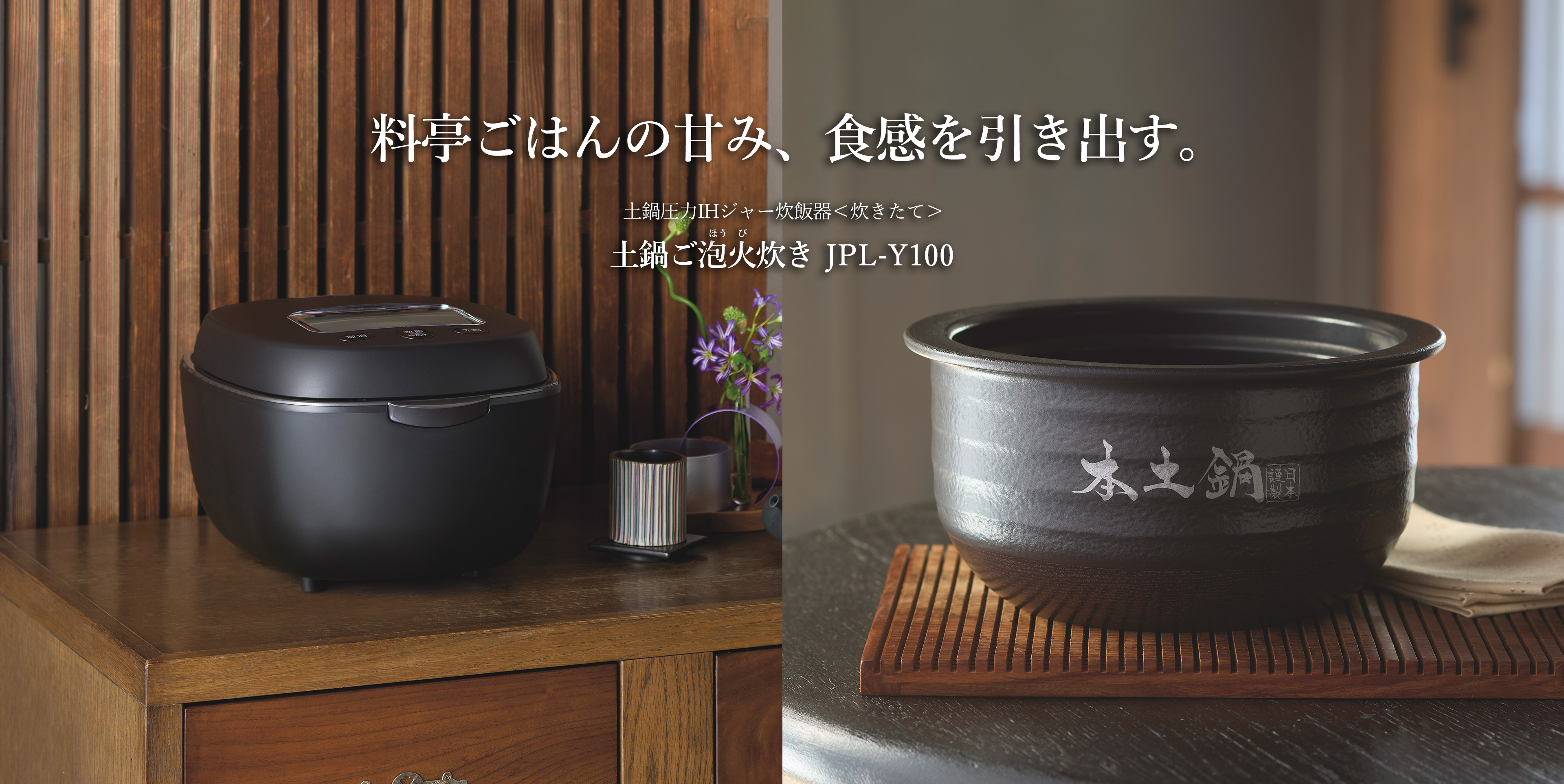 高級料亭で炊いたようなごはんの甘みと弾力のある食感を引き出します。セラミック内釜圧力IH炊飯ジャー 〈炊きたて〉土鍋ごはんの火炊き JPL-Y100